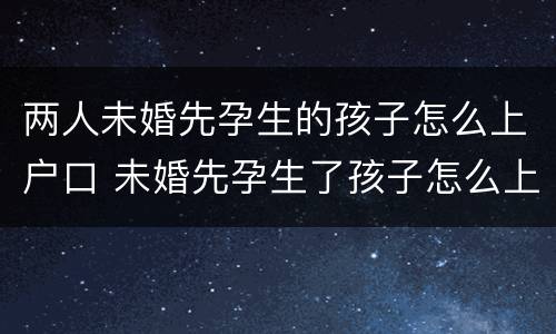 两人未婚先孕生的孩子怎么上户口 未婚先孕生了孩子怎么上户口