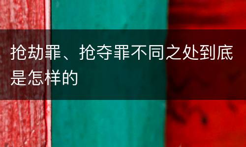 抢劫罪、抢夺罪不同之处到底是怎样的
