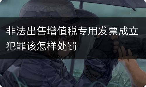 非法出售增值税专用发票成立犯罪该怎样处罚