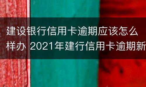 建设银行信用卡逾期应该怎么样办 2021年建行信用卡逾期新政策