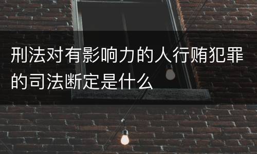 刑法对有影响力的人行贿犯罪的司法断定是什么