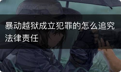 暴动越狱成立犯罪的怎么追究法律责任