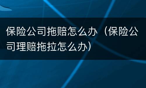 保险公司拖赔怎么办（保险公司理赔拖拉怎么办）