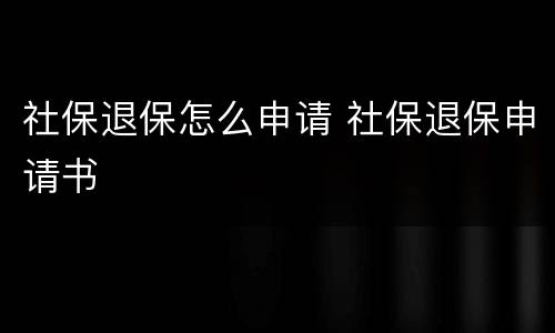 社保退保怎么申请 社保退保申请书