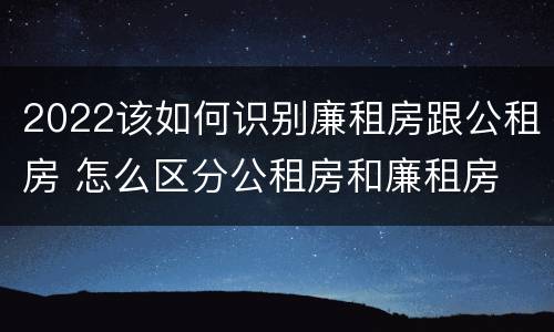 2022该如何识别廉租房跟公租房 怎么区分公租房和廉租房