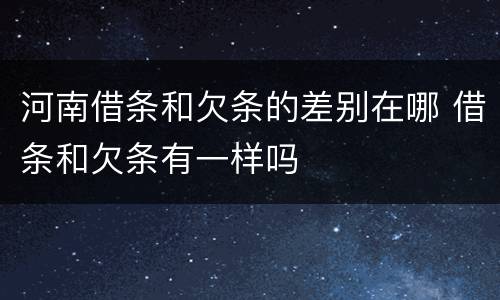河南借条和欠条的差别在哪 借条和欠条有一样吗