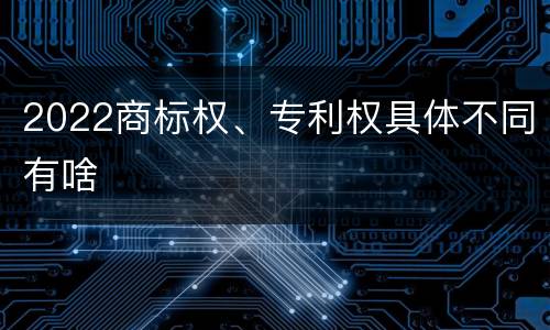 2022商标权、专利权具体不同有啥