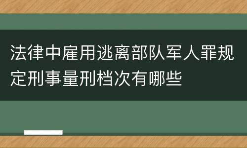 法律中雇用逃离部队军人罪规定刑事量刑档次有哪些