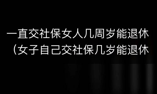 一直交社保女人几周岁能退休（女子自己交社保几岁能退休）