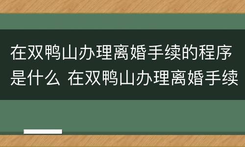 在双鸭山办理离婚手续的程序是什么 在双鸭山办理离婚手续的程序是什么呢