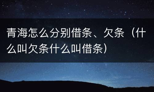 青海怎么分别借条、欠条（什么叫欠条什么叫借条）