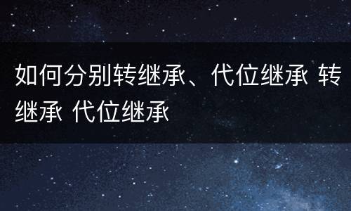 如何分别转继承、代位继承 转继承 代位继承