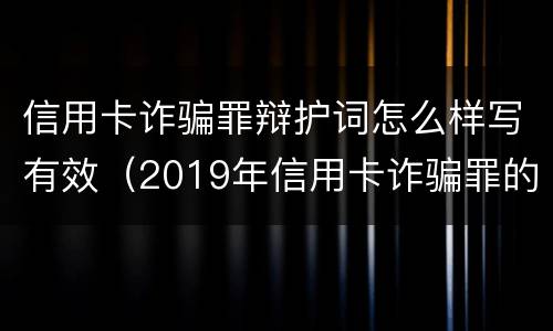信用卡诈骗罪辩护词怎么样写有效（2019年信用卡诈骗罪的最新立案标准）