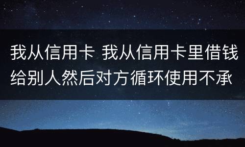我从信用卡 我从信用卡里借钱给别人然后对方循环使用不承认欠钱