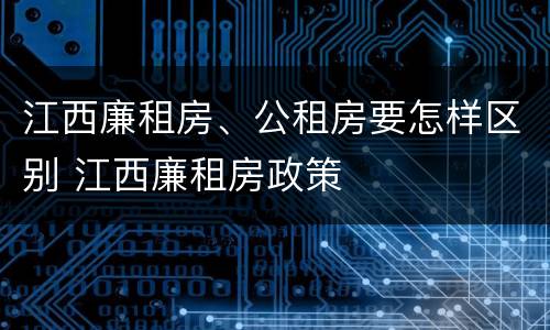 江西廉租房、公租房要怎样区别 江西廉租房政策
