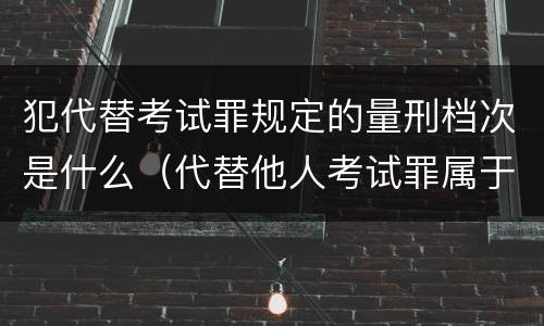 犯代替考试罪规定的量刑档次是什么（代替他人考试罪属于什么类犯罪）