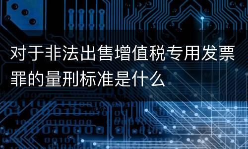 对于非法出售增值税专用发票罪的量刑标准是什么