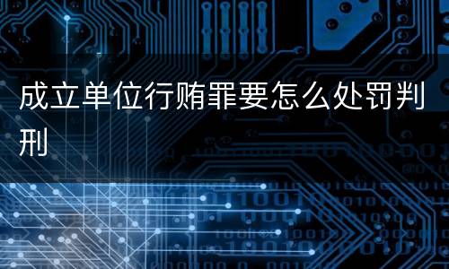 成立单位行贿罪要怎么处罚判刑