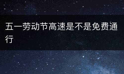 五一劳动节高速是不是免费通行