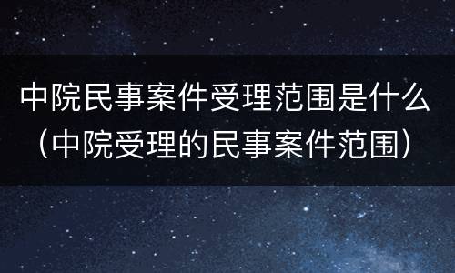 中院民事案件受理范围是什么（中院受理的民事案件范围）
