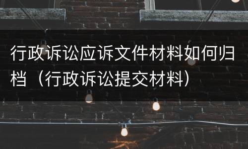 行政诉讼应诉文件材料如何归档（行政诉讼提交材料）