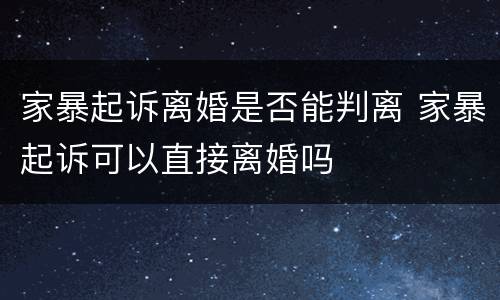 家暴起诉离婚是否能判离 家暴起诉可以直接离婚吗