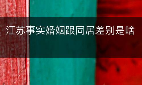 江苏事实婚姻跟同居差别是啥