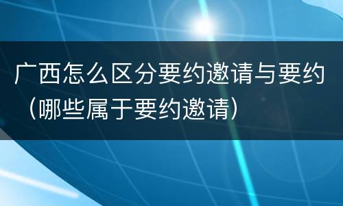 广西怎么区分要约邀请与要约（哪些属于要约邀请）