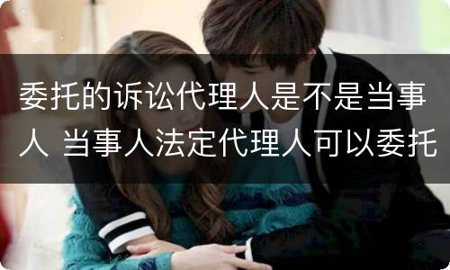 委托的诉讼代理人是不是当事人 当事人法定代理人可以委托什么作为诉讼代理人