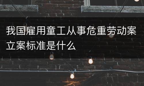 我国雇用童工从事危重劳动案立案标准是什么