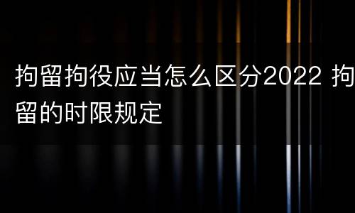 拘留拘役应当怎么区分2022 拘留的时限规定