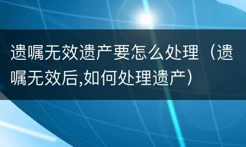 遗嘱无效遗产要怎么处理（遗嘱无效后,如何处理遗产）