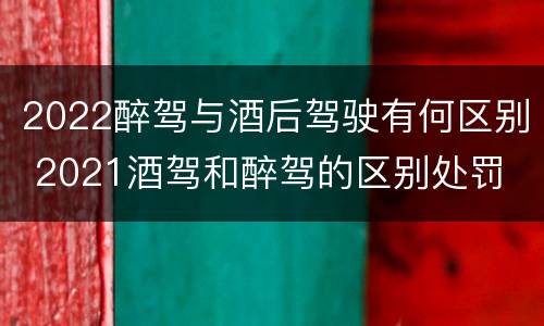 2022醉驾与酒后驾驶有何区别 2021酒驾和醉驾的区别处罚