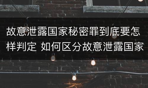 故意泄露国家秘密罪到底要怎样判定 如何区分故意泄露国家秘密罪与过失泄露国家秘密罪?