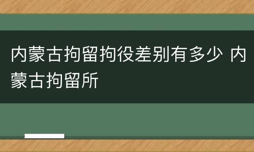 内蒙古拘留拘役差别有多少 内蒙古拘留所