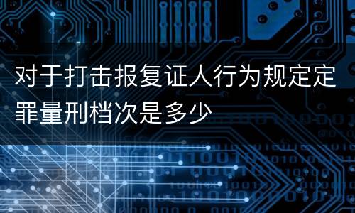 对于打击报复证人行为规定定罪量刑档次是多少