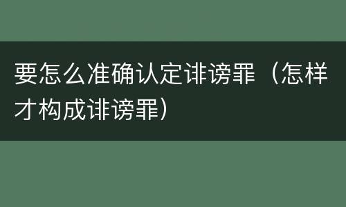 要怎么准确认定诽谤罪（怎样才构成诽谤罪）