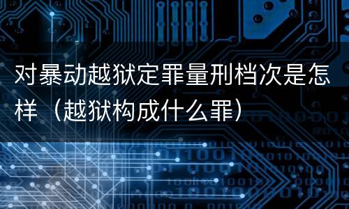 对暴动越狱定罪量刑档次是怎样（越狱构成什么罪）