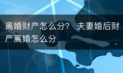 离婚财产怎么分？ 夫妻婚后财产离婚怎么分