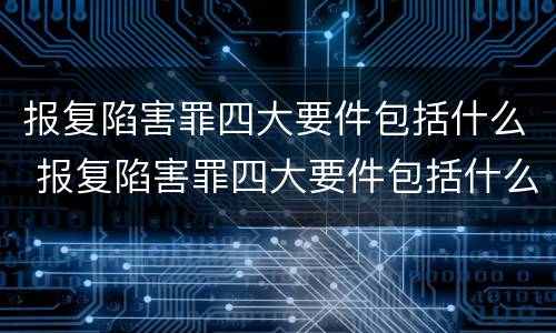 报复陷害罪四大要件包括什么 报复陷害罪四大要件包括什么内容