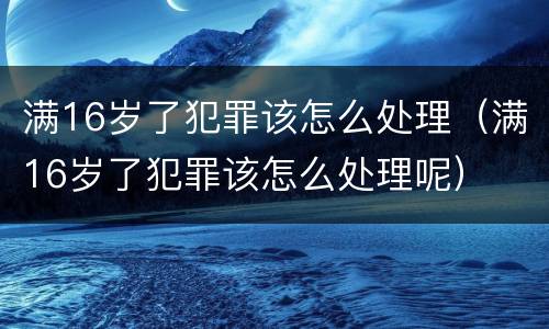 满16岁了犯罪该怎么处理（满16岁了犯罪该怎么处理呢）
