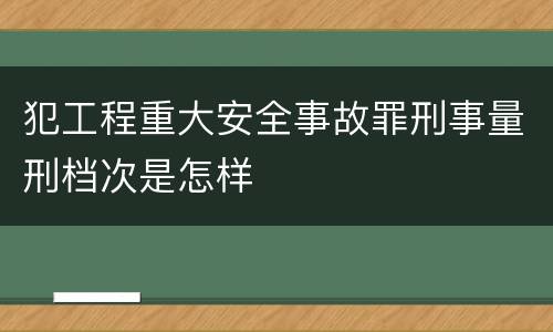 犯工程重大安全事故罪刑事量刑档次是怎样