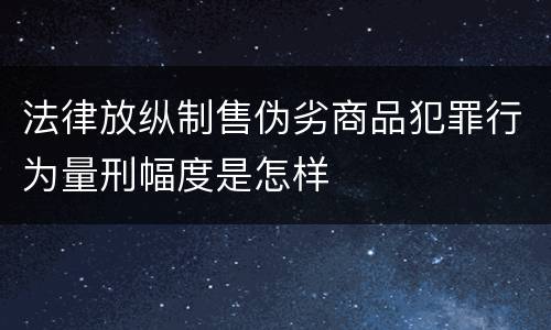 法律放纵制售伪劣商品犯罪行为量刑幅度是怎样