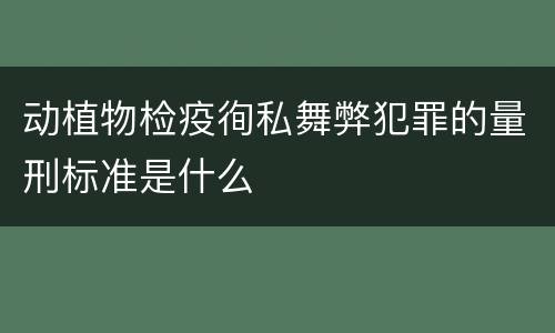 动植物检疫徇私舞弊犯罪的量刑标准是什么