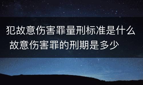 犯故意伤害罪量刑标准是什么 故意伤害罪的刑期是多少