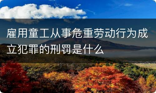 雇用童工从事危重劳动行为成立犯罪的刑罚是什么