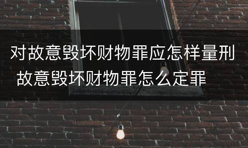 对故意毁坏财物罪应怎样量刑 故意毁坏财物罪怎么定罪