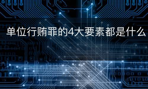 单位行贿罪的4大要素都是什么