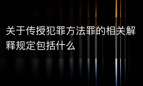 关于传授犯罪方法罪的相关解释规定包括什么
