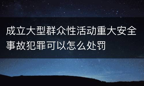 成立大型群众性活动重大安全事故犯罪可以怎么处罚
